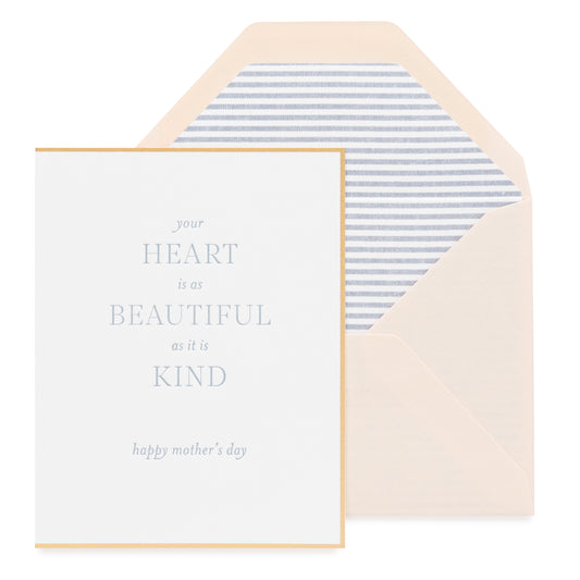 Gold bordered card printed with your heart is as beautiful as it is kind happy mother's day paired with a pink envelope with blue stripe liner.